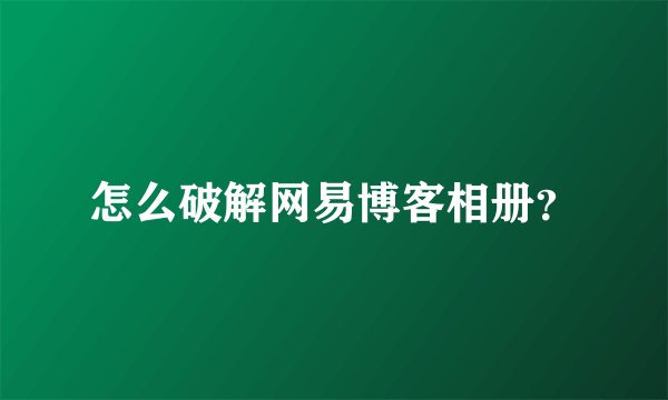 怎么破解网易博客相册？