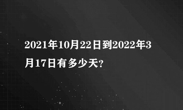 2021年10月22日到2022年3月17日有多少天？