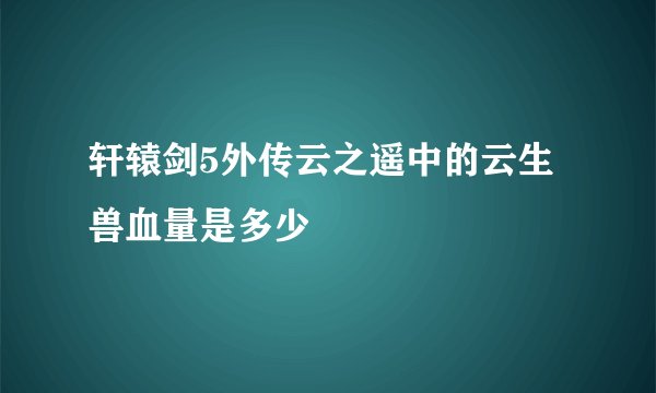 轩辕剑5外传云之遥中的云生兽血量是多少