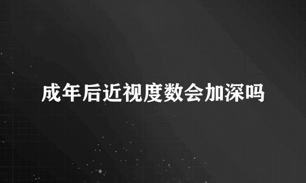 成年后近视度数会加深吗