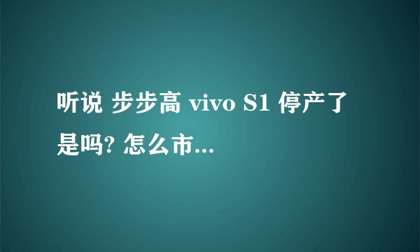 听说 步步高 vivo S1 停产了是吗? 怎么市面上都没有买？？？