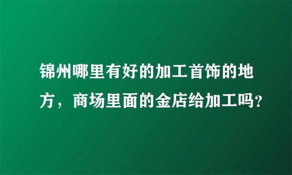 锦州哪里有好的加工首饰的地方，商场里面的金店给加工吗？