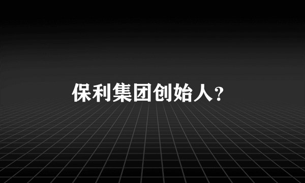 保利集团创始人？