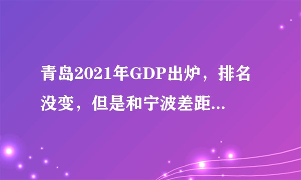 青岛2021年GDP出炉，排名没变，但是和宁波差距居然越来越大了