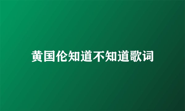 黄国伦知道不知道歌词