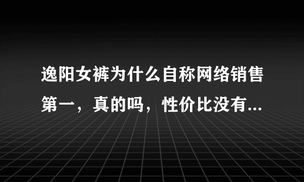 逸阳女裤为什么自称网络销售第一，真的吗，性价比没有比它高的吗？