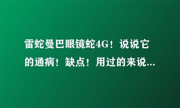 雷蛇曼巴眼镜蛇4G！说说它的通病！缺点！用过的来说！越详细越好！