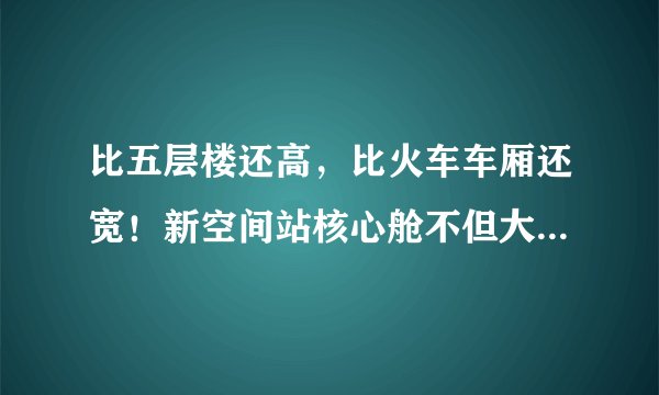 比五层楼还高，比火车车厢还宽！新空间站核心舱不但大还有黑科技
