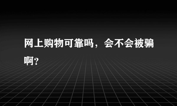 网上购物可靠吗，会不会被骗啊？