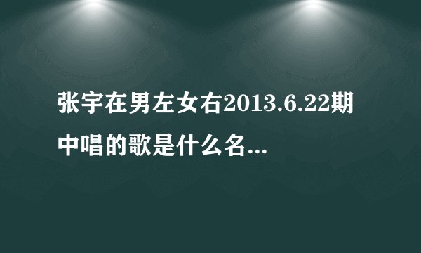 张宇在男左女右2013.6.22期中唱的歌是什么名字？里面的歌词是“一定是特别的缘分，才一路走来。。。”