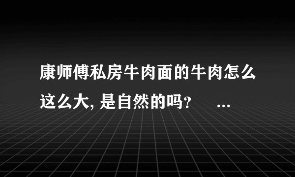 康师傅私房牛肉面的牛肉怎么这么大, 是自然的吗？　还是加工过的