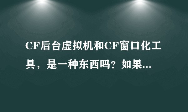 CF后台虚拟机和CF窗口化工具，是一种东西吗？如果不是谁能介绍下？