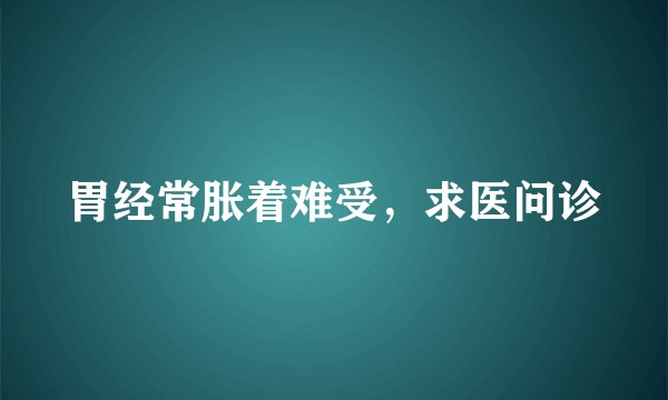 胃经常胀着难受，求医问诊
