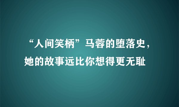 “人间笑柄”马蓉的堕落史，她的故事远比你想得更无耻