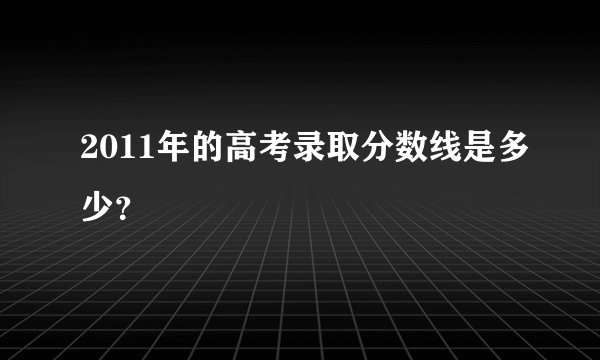 2011年的高考录取分数线是多少？