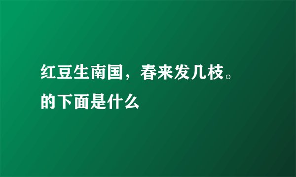 红豆生南国，春来发几枝。 的下面是什么