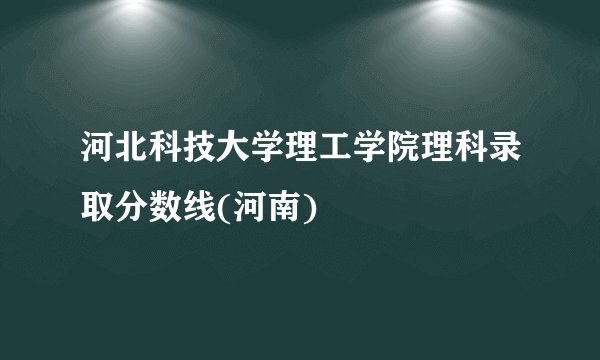 河北科技大学理工学院理科录取分数线(河南)