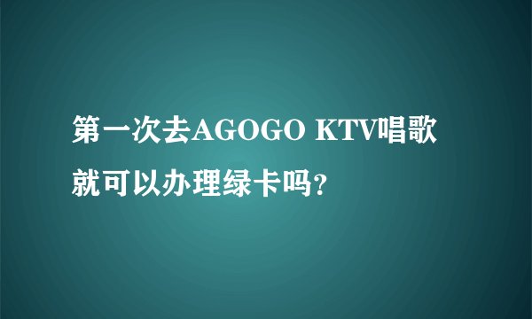第一次去AGOGO KTV唱歌就可以办理绿卡吗？
