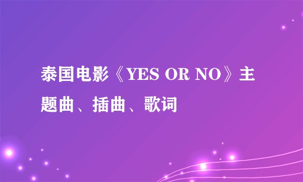 泰国电影《YES OR NO》主题曲、插曲、歌词