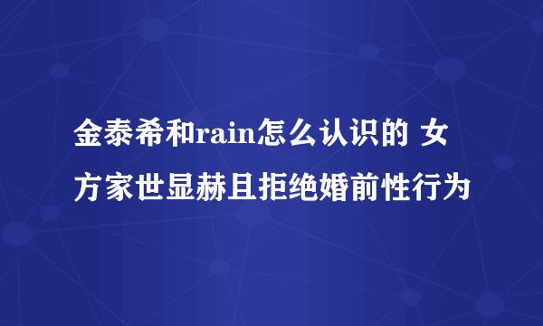 金泰希和rain怎么认识的 女方家世显赫且拒绝婚前性行为