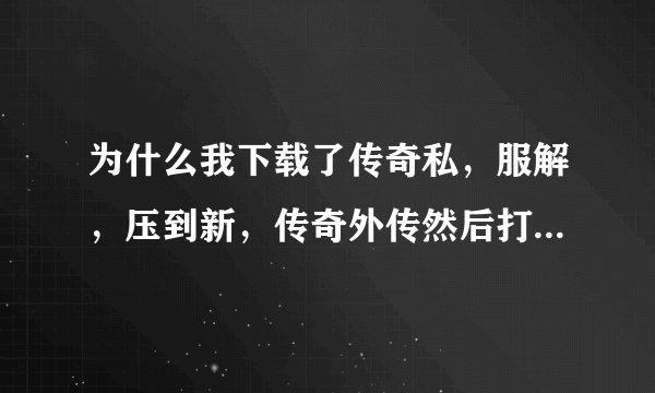 为什么我下载了传奇私，服解，压到新，传奇外传然后打开除了登，陆框其他都是黑，屏，游戏也是黑，屏？