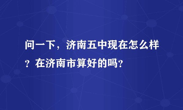 问一下，济南五中现在怎么样？在济南市算好的吗？