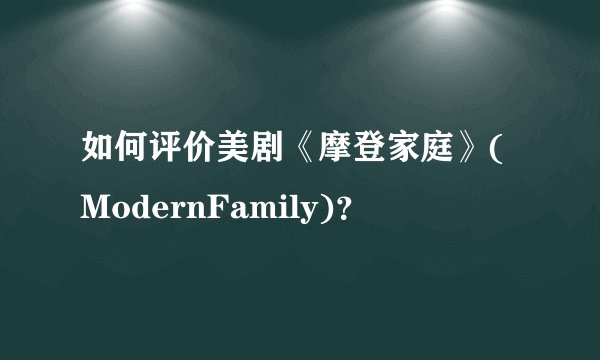如何评价美剧《摩登家庭》(ModernFamily)？