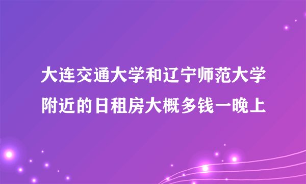 大连交通大学和辽宁师范大学附近的日租房大概多钱一晚上