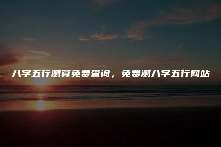八字五行测算免费查询，免费测八字五行网站