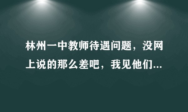 林州一中教师待遇问题，没网上说的那么差吧，我见他们生活都很滋润啊。