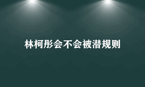 林柯彤会不会被潜规则