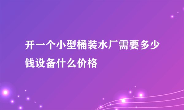 开一个小型桶装水厂需要多少钱设备什么价格