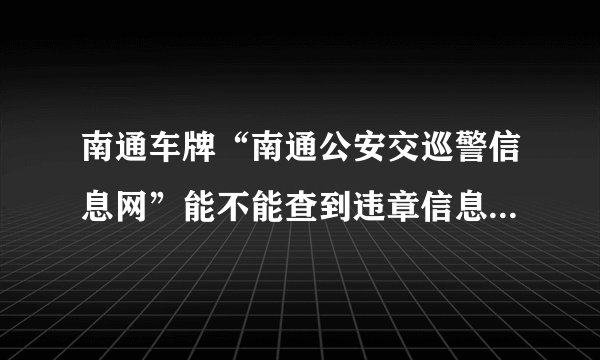 南通车牌“南通公安交巡警信息网”能不能查到违章信息，一般违章多长时间后才能查到？