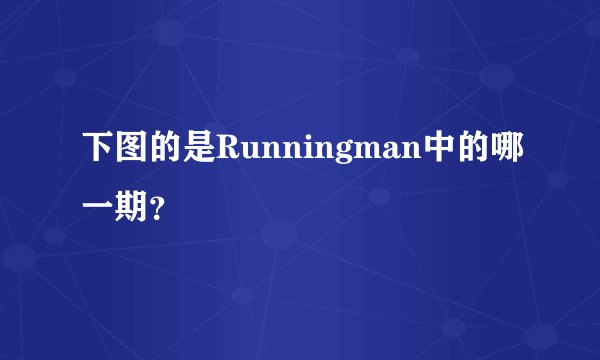 下图的是Runningman中的哪一期？