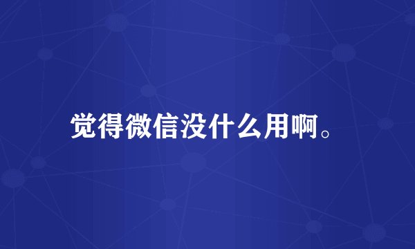 觉得微信没什么用啊。