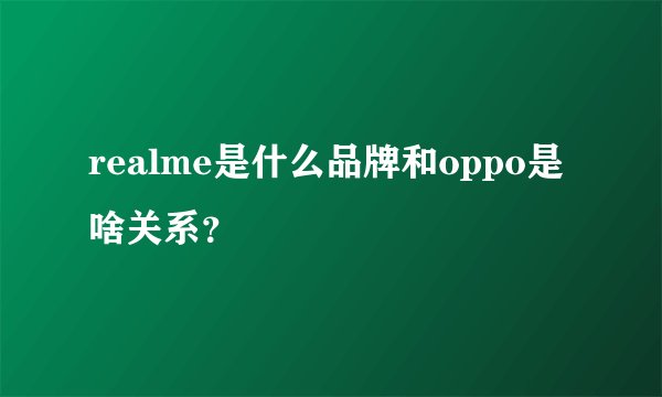 realme是什么品牌和oppo是啥关系？