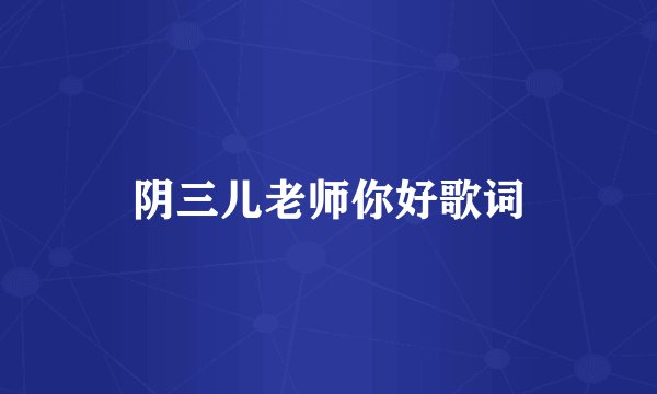 阴三儿老师你好歌词