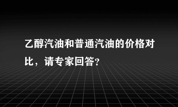 乙醇汽油和普通汽油的价格对比，请专家回答？