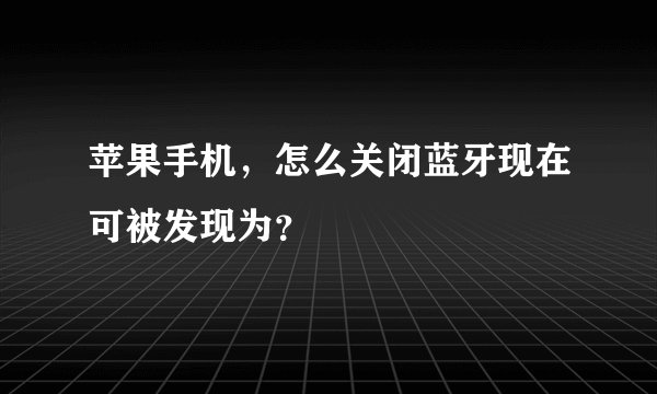 苹果手机，怎么关闭蓝牙现在可被发现为？