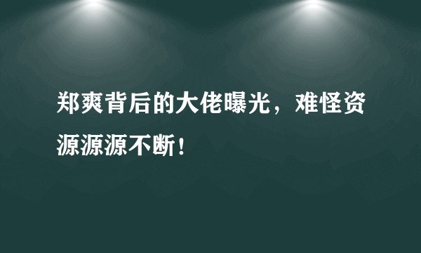 郑爽背后的大佬曝光，难怪资源源源不断！