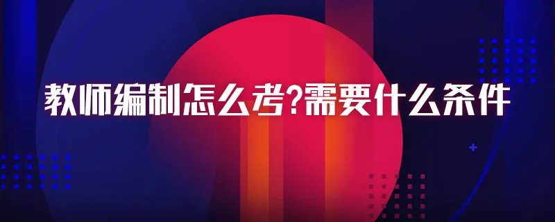 教师编制怎么考?需要什么条件