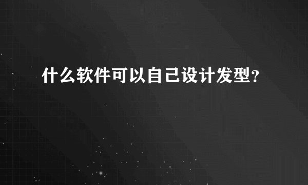 什么软件可以自己设计发型？