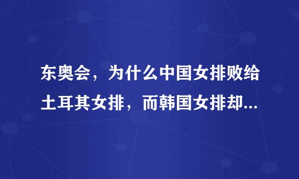 东奥会，为什么中国女排败给土耳其女排，而韩国女排却战而胜之？