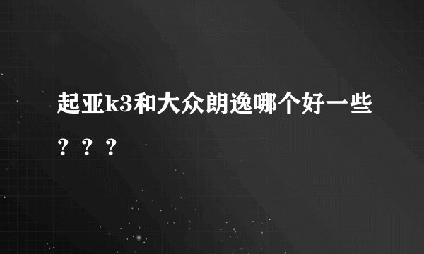 起亚k3和大众朗逸哪个好一些？？？