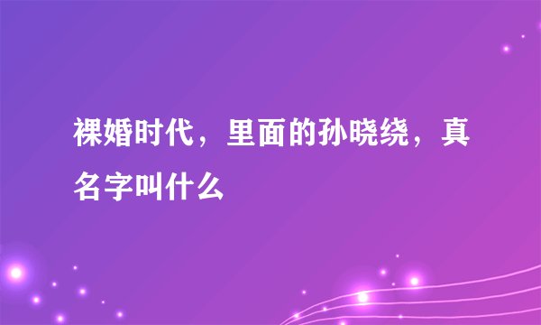 裸婚时代，里面的孙晓绕，真名字叫什么