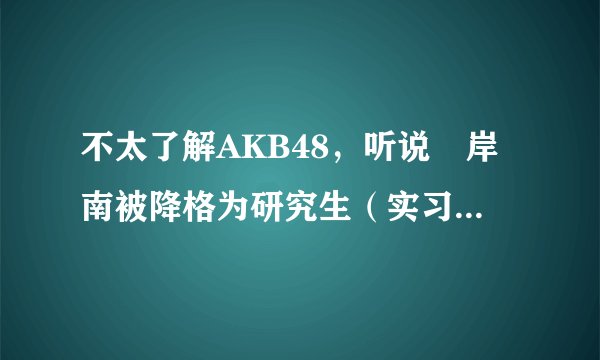 不太了解AKB48，听说峯岸南被降格为研究生（实习生）了，那里的研究生是什么意思啊？