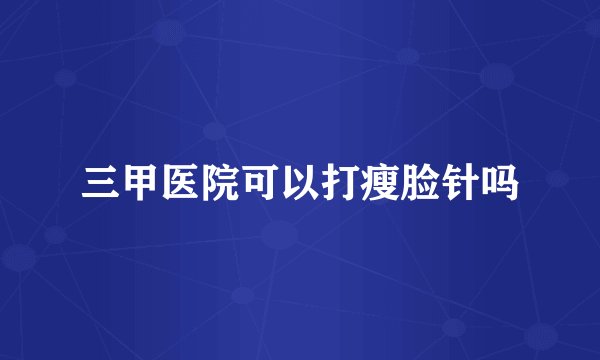 三甲医院可以打瘦脸针吗