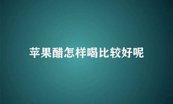 苹果醋怎样喝比较好呢