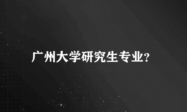广州大学研究生专业？