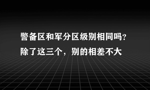 警备区和军分区级别相同吗？除了这三个，别的相差不大